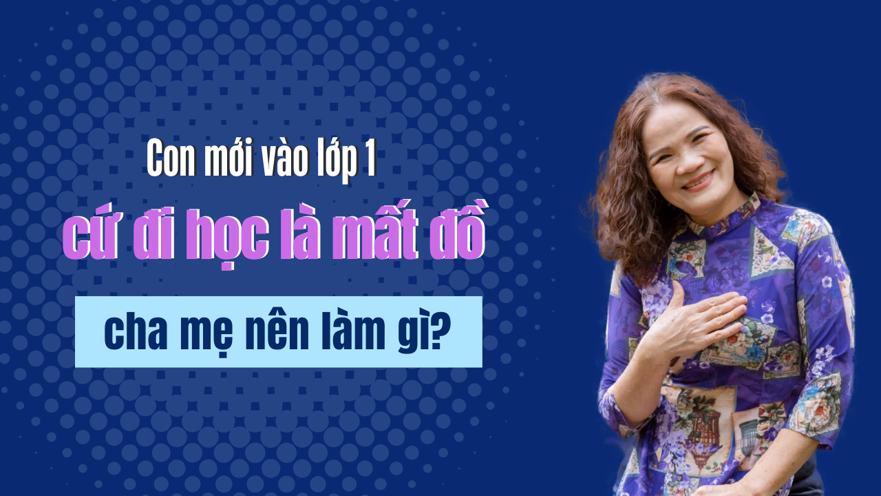 🎒 Con mới vào lớp 1 đi học là mất đồ – Cha mẹ nên làm gì?