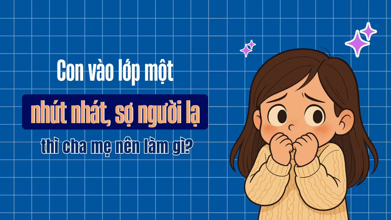 🌱 Con lớp 1 nhút nhát, sợ người lạ – Cha mẹ nên làm gì?
